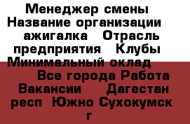 Менеджер смены › Название организации ­ Zажигалка › Отрасль предприятия ­ Клубы › Минимальный оклад ­ 30 000 - Все города Работа » Вакансии   . Дагестан респ.,Южно-Сухокумск г.